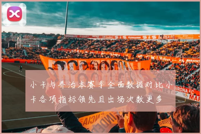 小卡与乔治本赛季全面数据对比小卡各项指标领先且出场次数更多