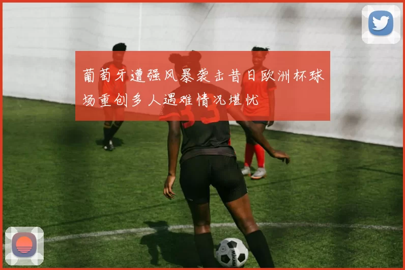 葡萄牙遭强风暴袭击昔日欧洲杯球场重创多人遇难情况堪忧