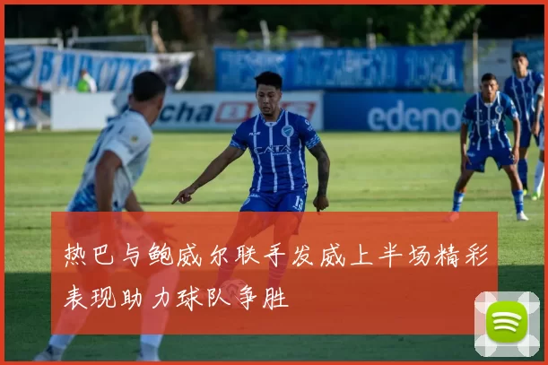 热巴与鲍威尔联手发威上半场精彩表现助力球队争胜