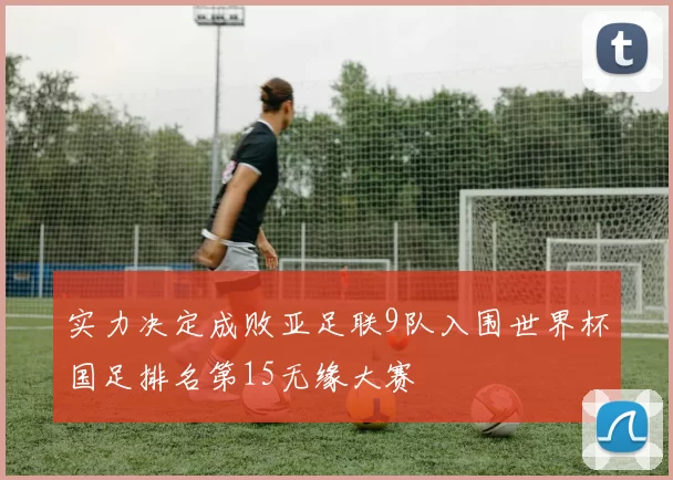 实力决定成败亚足联9队入围世界杯国足排名第15无缘大赛