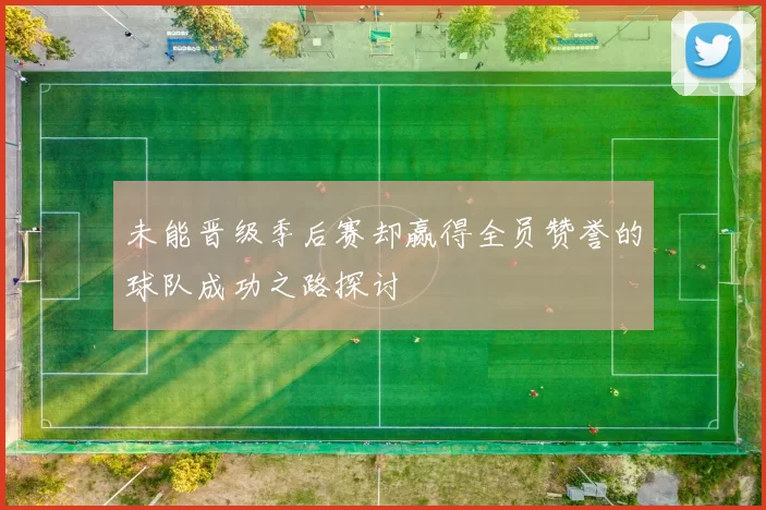 未能晋级季后赛却赢得全员赞誉的球队成功之路探讨