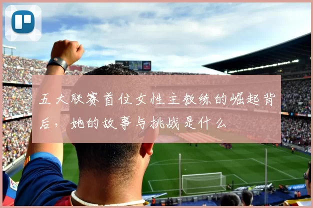 五大联赛首位女性主教练的崛起背后，她的故事与挑战是什么