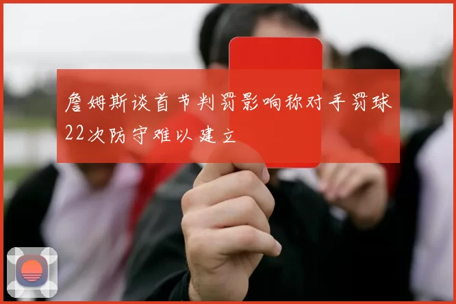詹姆斯谈首节判罚影响称对手罚球22次防守难以建立
