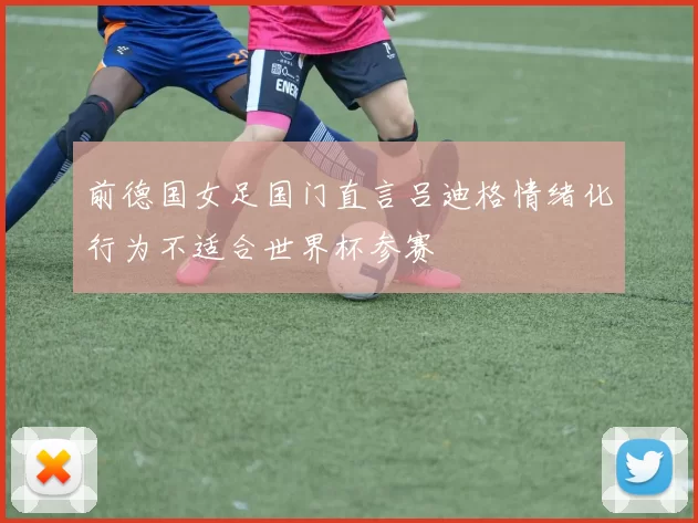 前德国女足国门直言吕迪格情绪化行为不适合世界杯参赛