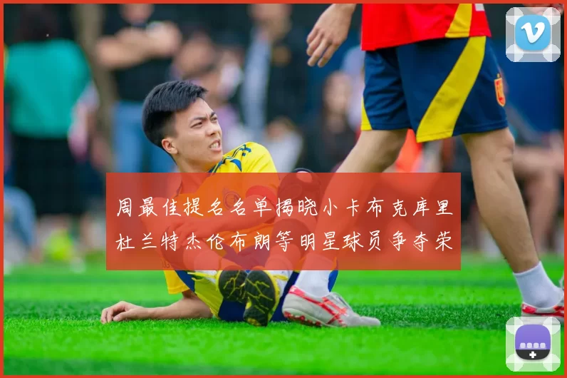 周最佳提名名单揭晓小卡布克库里杜兰特杰伦布朗等明星球员争夺荣誉