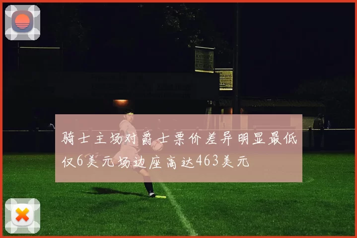骑士主场对爵士票价差异明显最低仅6美元场边座高达463美元