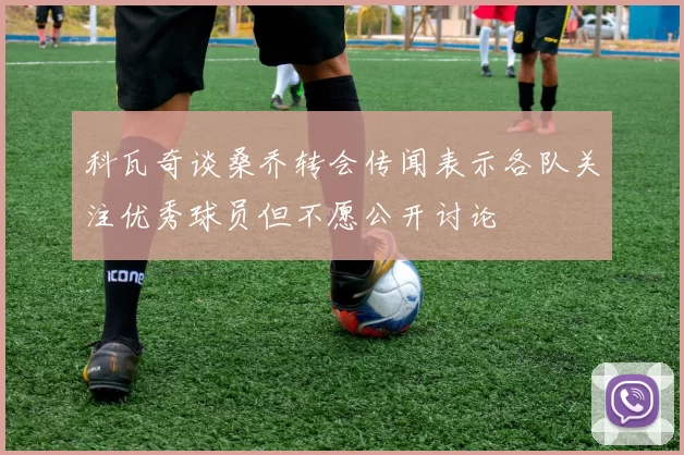 科瓦奇谈桑乔转会传闻表示各队关注优秀球员但不愿公开讨论