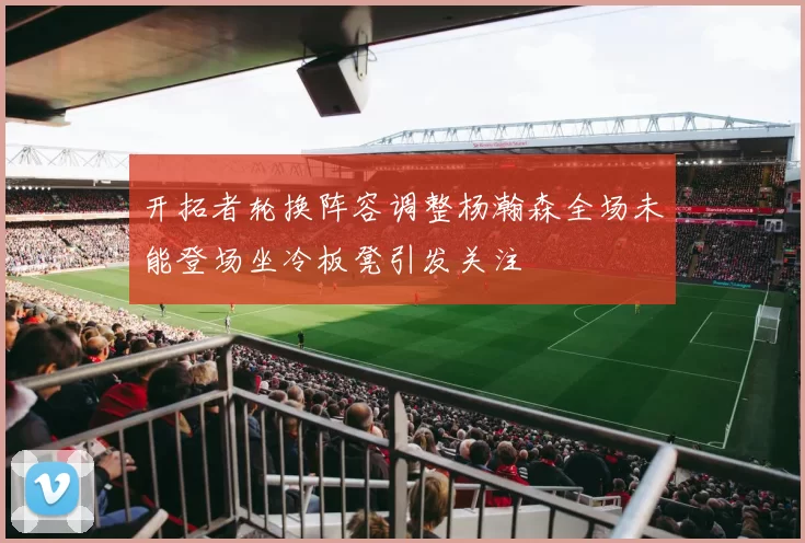 开拓者轮换阵容调整杨瀚森全场未能登场坐冷板凳引发关注