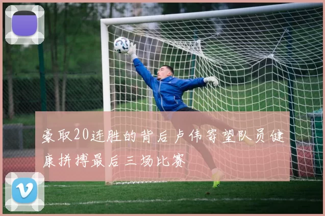豪取20连胜的背后卢伟寄望队员健康拼搏最后三场比赛