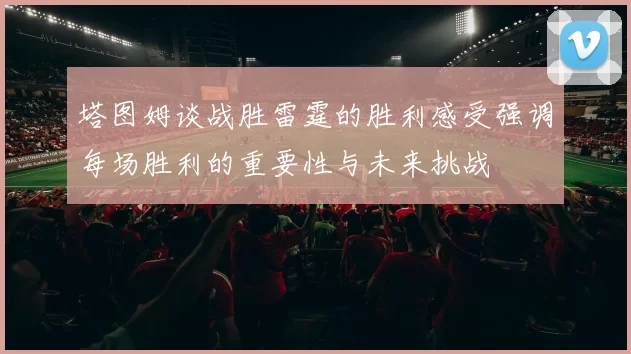 塔图姆谈战胜雷霆的胜利感受强调每场胜利的重要性与未来挑战