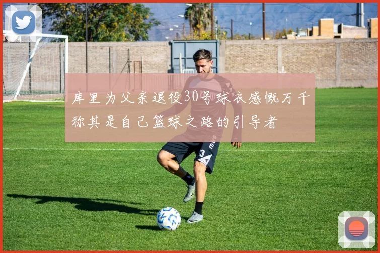 库里为父亲退役30号球衣感慨万千称其是自己篮球之路的引导者