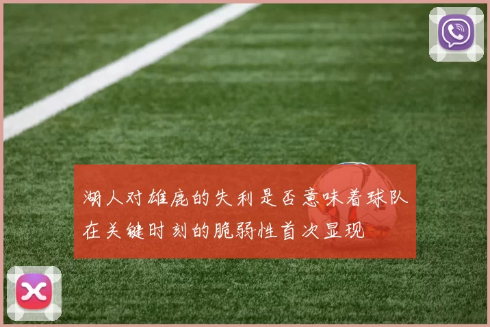 湖人对雄鹿的失利是否意味着球队在关键时刻的脆弱性首次显现