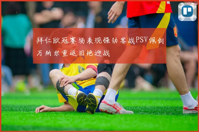 拜仁欧冠赛场表现强劲客战PSV佩剑万纳尔重返旧地迎战