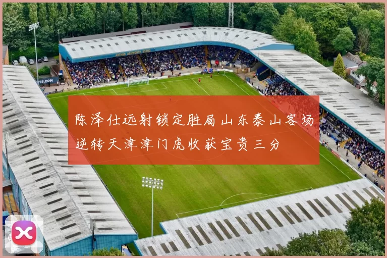 陈泽仕远射锁定胜局山东泰山客场逆转天津津门虎收获宝贵三分
